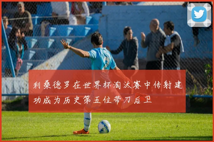 利桑德罗在世界杯淘汰赛中传射建功成为历史第五位带刀后卫