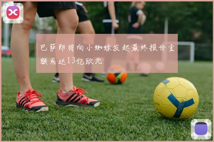 巴萨即将向小蜘蛛发起最终报价金额或达13亿欧元