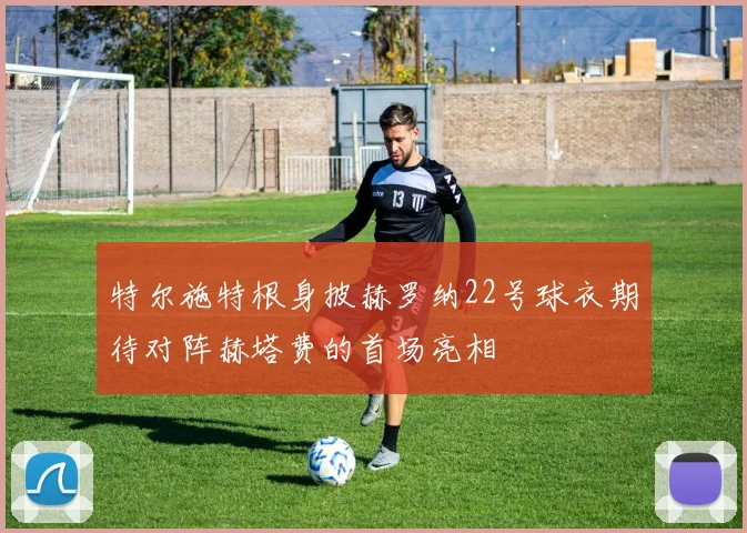 特尔施特根身披赫罗纳22号球衣期待对阵赫塔费的首场亮相