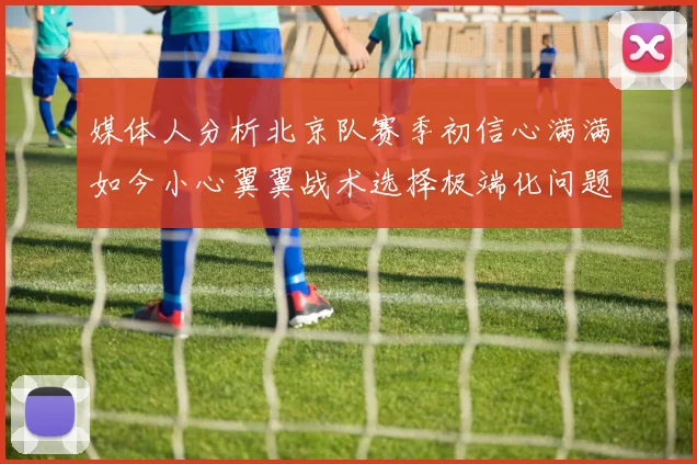 媒体人分析北京队赛季初信心满满如今小心翼翼战术选择极端化问题探讨