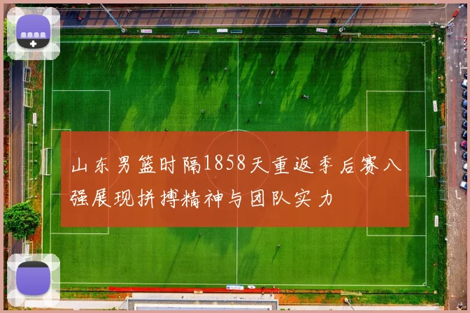 山东男篮时隔1858天重返季后赛八强展现拼搏精神与团队实力
