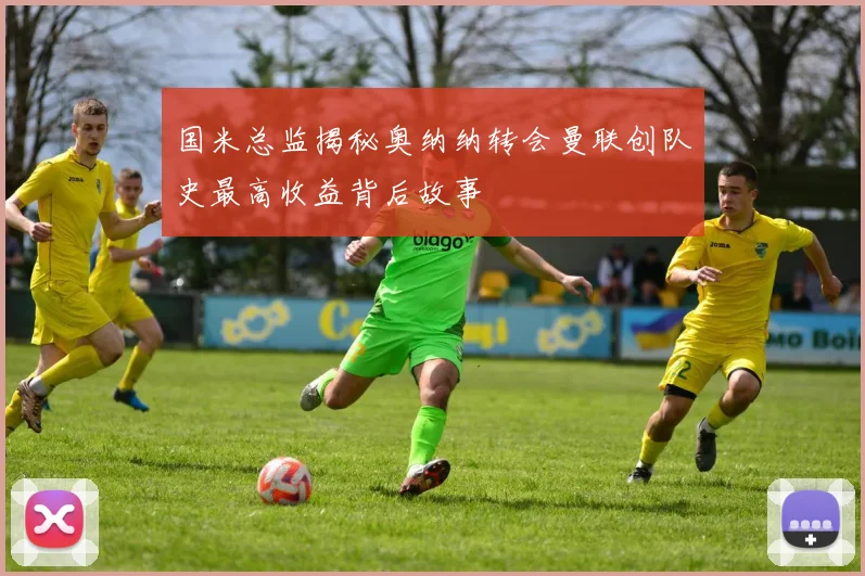 国米总监揭秘奥纳纳转会曼联创队史最高收益背后故事