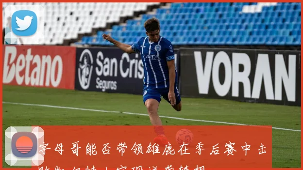 字母哥能否带领雄鹿在季后赛中击败凯尔特人实现逆袭梦想