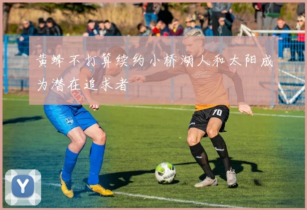 黄蜂不打算续约小桥湖人和太阳成为潜在追求者