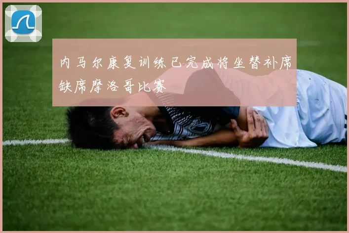 内马尔康复训练已完成将坐替补席缺席摩洛哥比赛