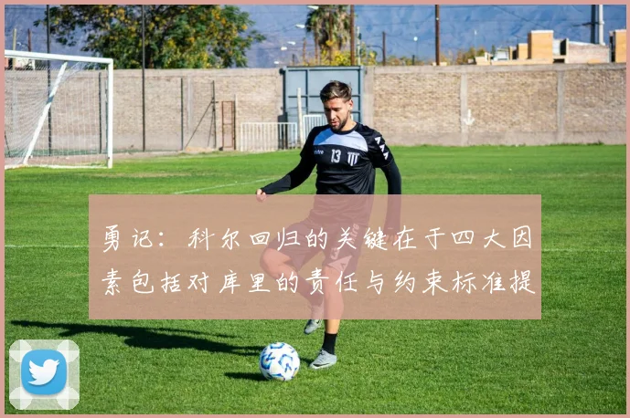 勇记：科尔回归的关键在于四大因素包括对库里的责任与约束标准提升