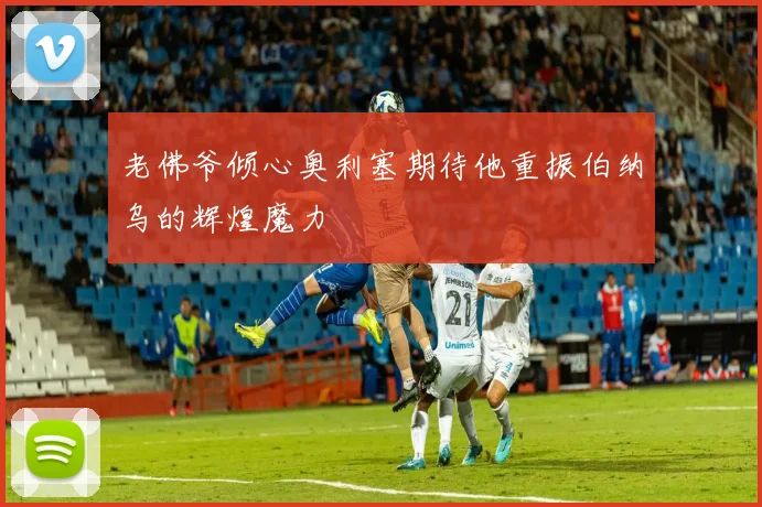 老佛爷倾心奥利塞期待他重振伯纳乌的辉煌魔力