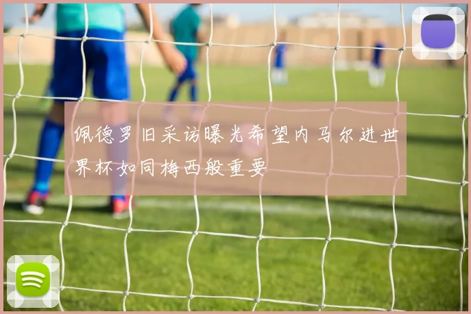 佩德罗旧采访曝光希望内马尔进世界杯如同梅西般重要