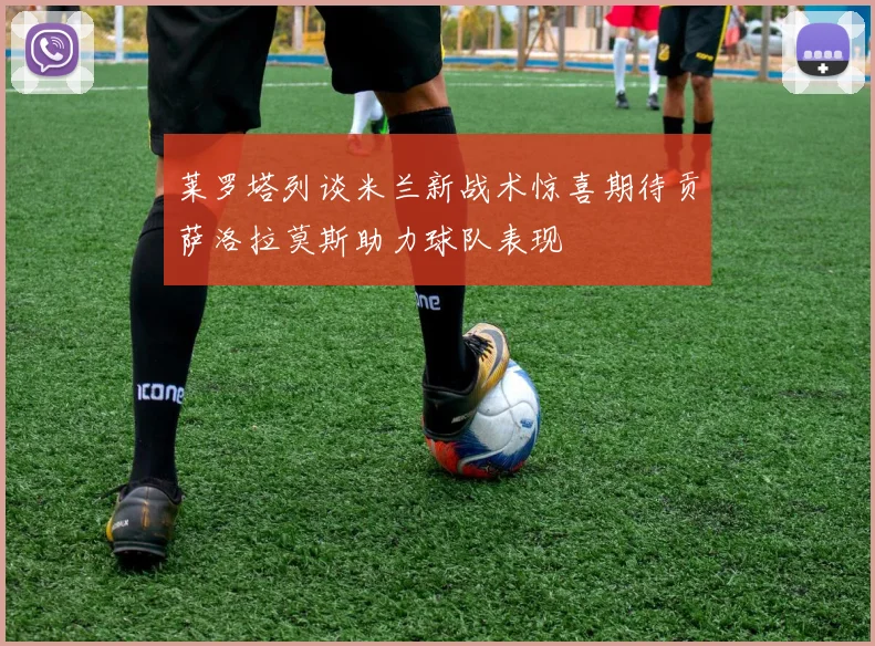 莱罗塔列谈米兰新战术惊喜期待贡萨洛拉莫斯助力球队表现
