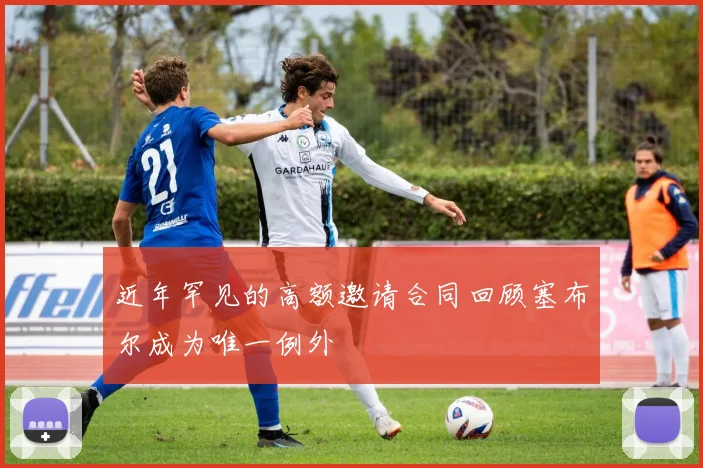 近年罕见的高额邀请合同回顾塞布尔成为唯一例外