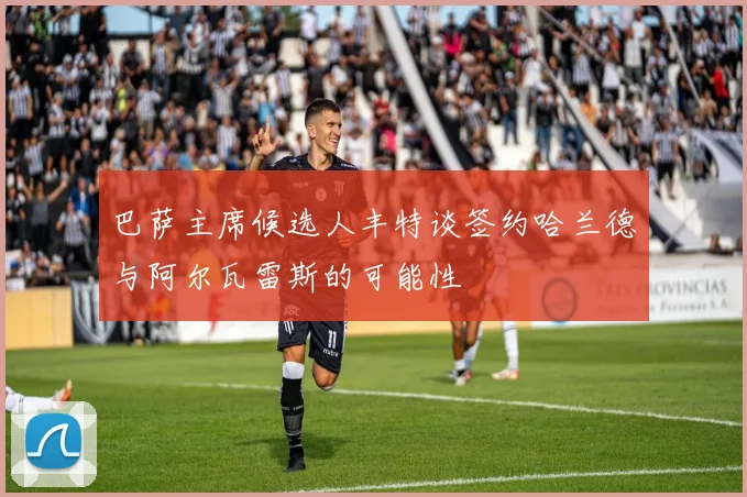 巴萨主席候选人丰特谈签约哈兰德与阿尔瓦雷斯的可能性