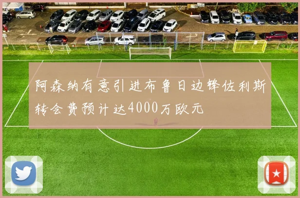 阿森纳有意引进布鲁日边锋佐利斯转会费预计达4000万欧元
