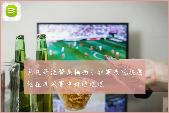 因凡蒂诺赞美梅西小组赛表现祝愿他在淘汰赛中好运连连
